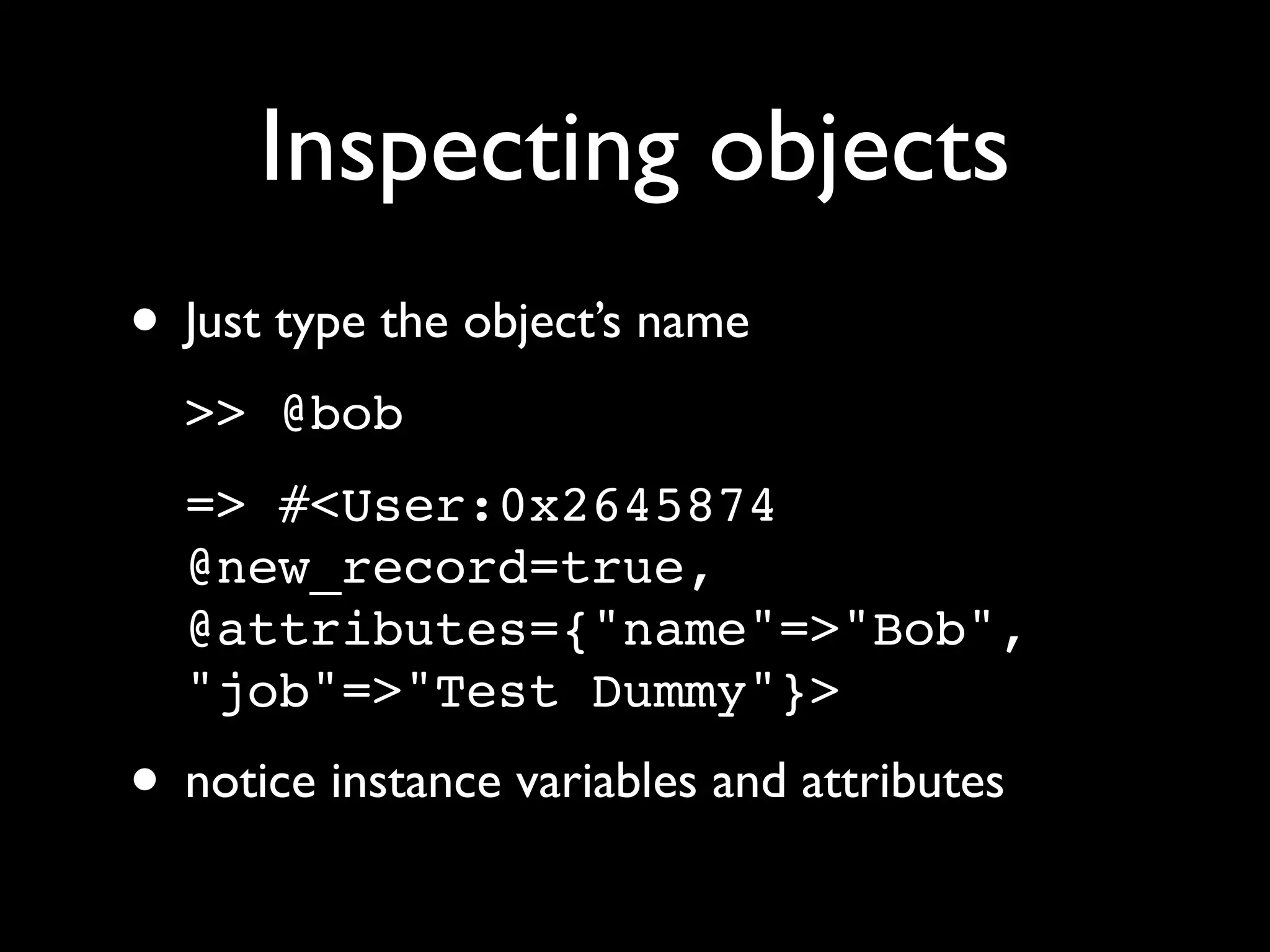 Inspecting objects
• Just type the object’s name
  >> @bob
  => #<User:0x2645874
  @new_record=true,
  @attributes={"name"=>"Bob",
  "job"=>"Test Dummy"}>
• notice instance variables and attributes
 