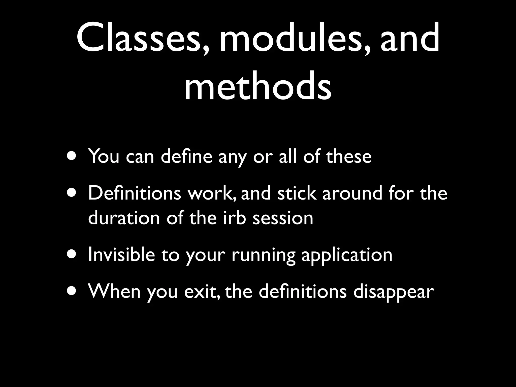 Classes, modules, and
       methods
• You can deﬁne any or all of these
• Deﬁnitions work, and stick around for the
  duration of the irb session
• Invisible to your running application
• When you exit, the deﬁnitions disappear
 