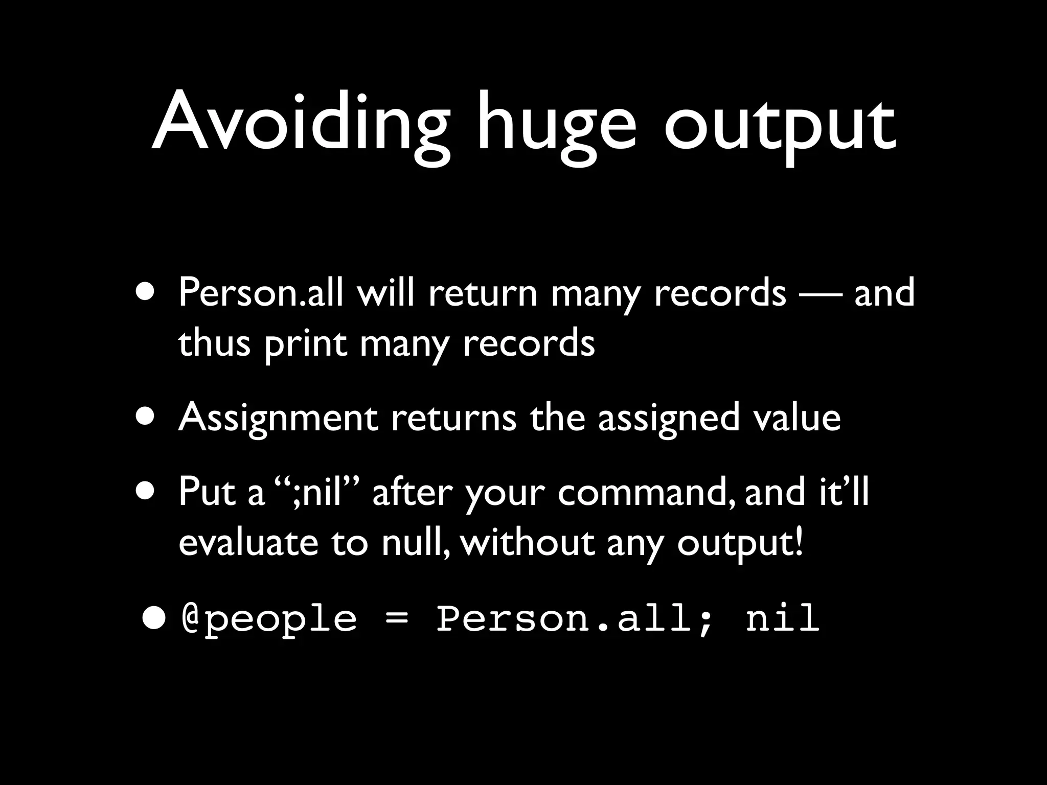 Avoiding huge output
• Person.all will return many records — and
  thus print many records
• Assignment returns the assigned value
• Put a “;nil” after your command, and it’ll
  evaluate to null, without any output!

•@people       = Person.all; nil
 