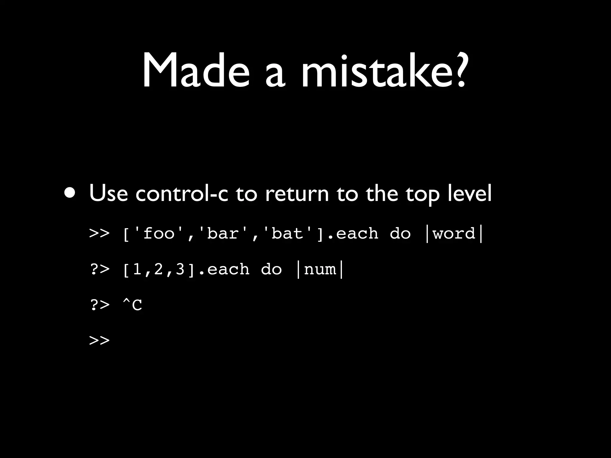 Made a mistake?

• Use control-c to return to the top level
  >> ['foo','bar','bat'].each do |word|

  ?> [1,2,3].each do |num|

  ?> ^C

  >>
 