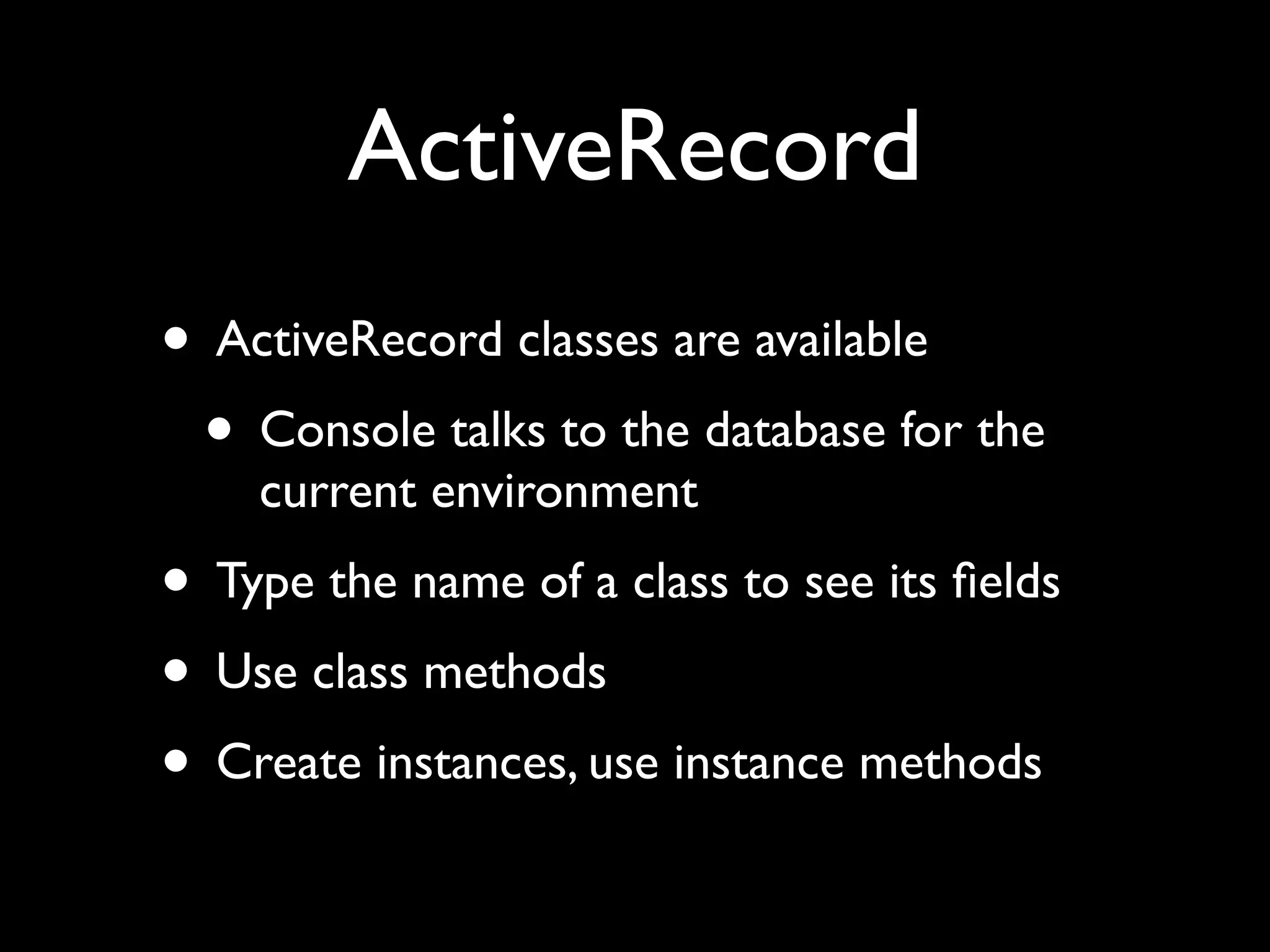ActiveRecord
• ActiveRecord classes are available
 • Console talks to the database for the
    current environment
• Type the name of a class to see its ﬁelds
• Use class methods
• Create instances, use instance methods
 