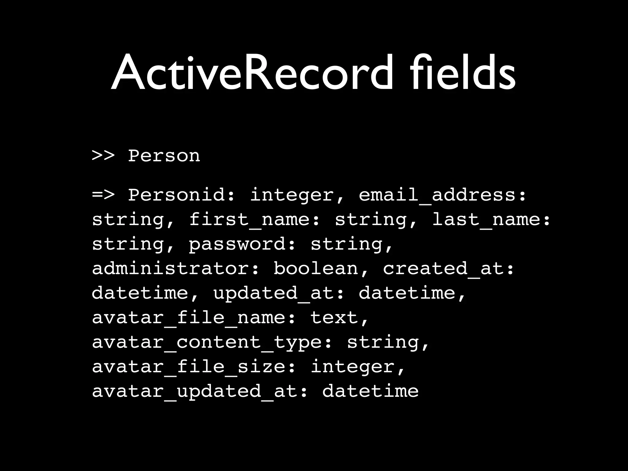 ActiveRecord ﬁelds
>> Person
=> Personid: integer, email_address:
string, first_name: string, last_name:
string, password: string,
administrator: boolean, created_at:
datetime, updated_at: datetime,
avatar_file_name: text,
avatar_content_type: string,
avatar_file_size: integer,
avatar_updated_at: datetime
 