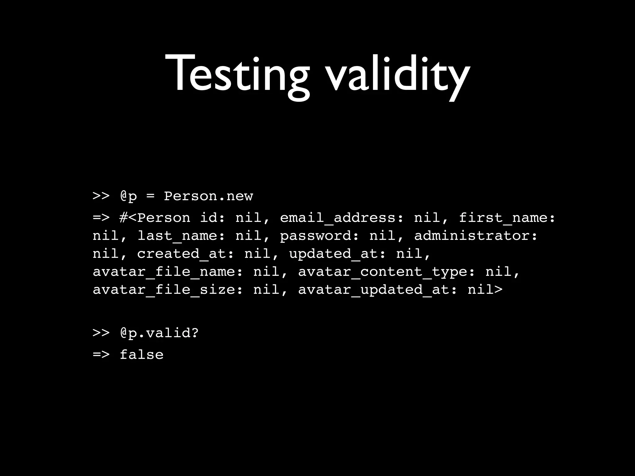 Testing validity

>> @p = Person.new
=> #<Person id: nil, email_address: nil, first_name:
nil, last_name: nil, password: nil, administrator:
nil, created_at: nil, updated_at: nil,
avatar_file_name: nil, avatar_content_type: nil,
avatar_file_size: nil, avatar_updated_at: nil>

>> @p.valid?
=> false
 