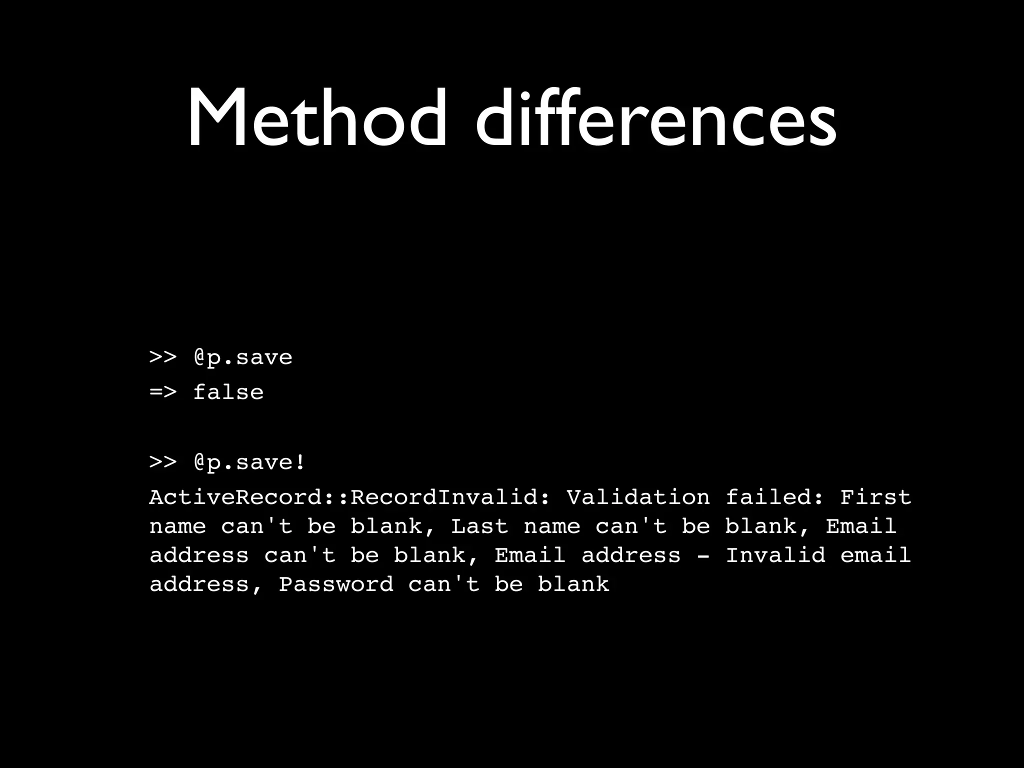 Method differences

>> @p.save
=> false

>> @p.save!
ActiveRecord::RecordInvalid: Validation failed: First
name can't be blank, Last name can't be blank, Email
address can't be blank, Email address - Invalid email
address, Password can't be blank
 
