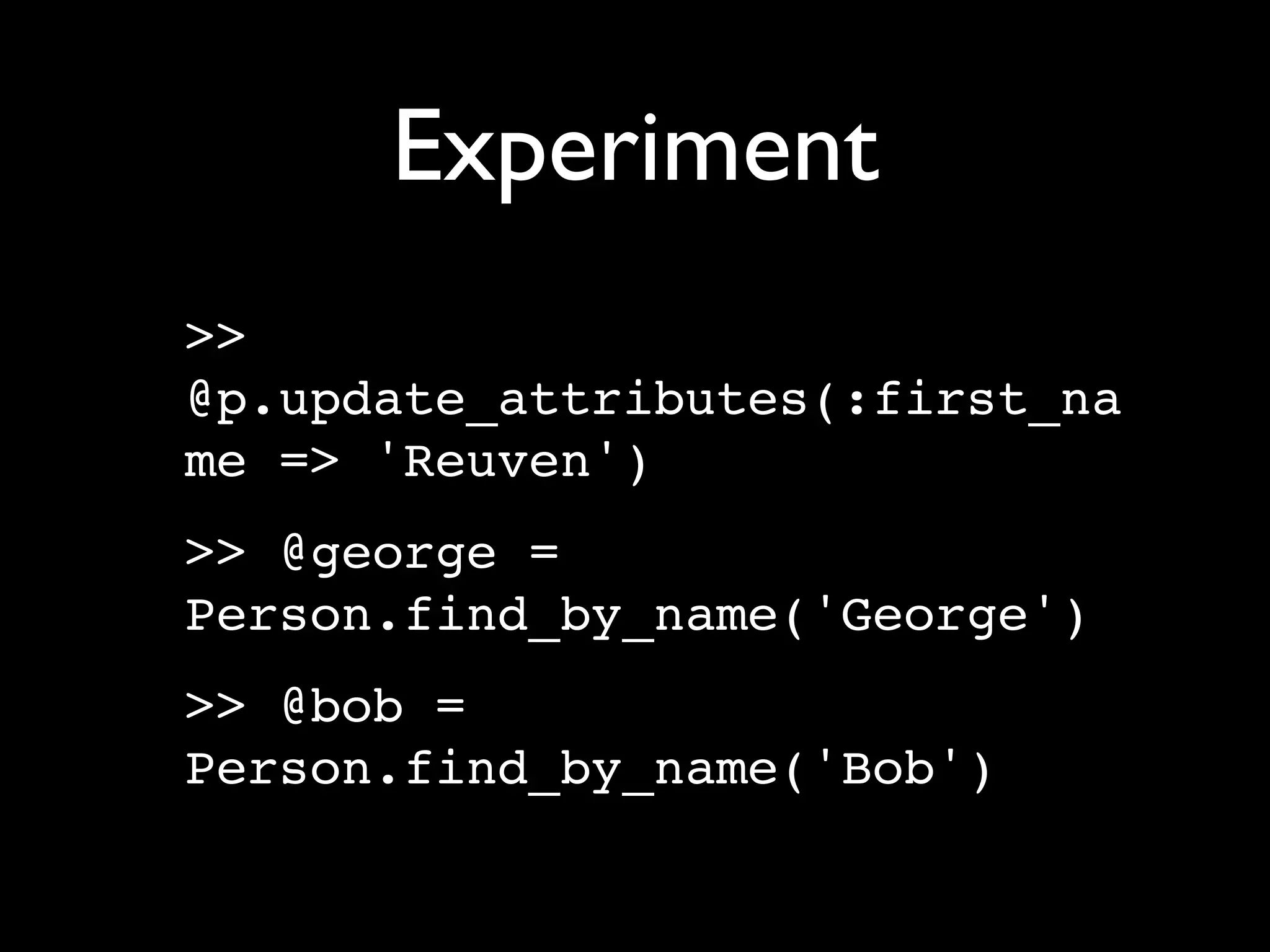 Experiment
>>
@p.update_attributes(:first_na
me => 'Reuven')
>> @george =
Person.find_by_name('George')
>> @bob =
Person.find_by_name('Bob')
 