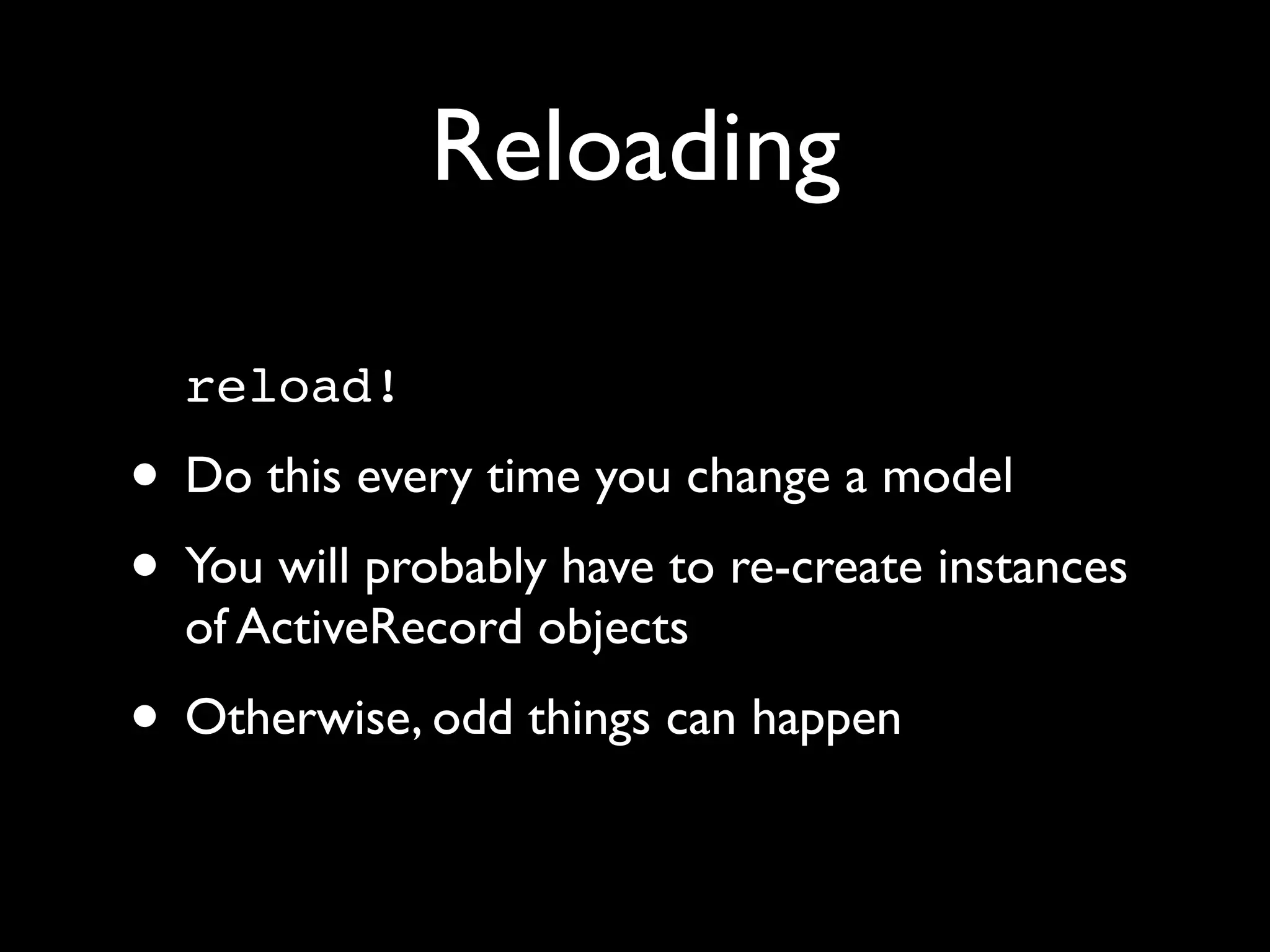 Reloading

  reload!
• Do this every time you change a model
• You will probably have to re-create instances
  of ActiveRecord objects
• Otherwise, odd things can happen
 