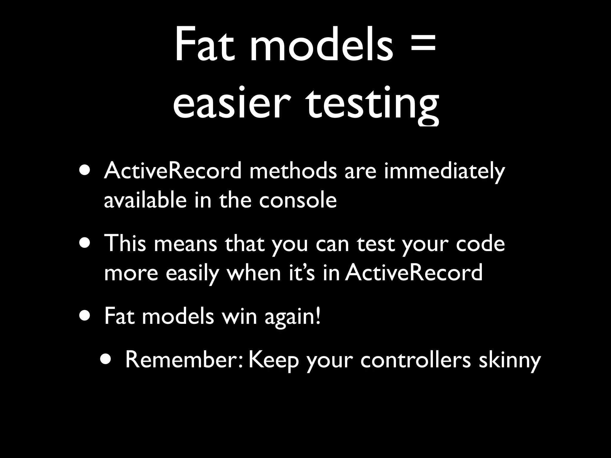 Fat models =
        easier testing
• ActiveRecord methods are immediately
  available in the console
• This means that you can test your code
  more easily when it’s in ActiveRecord
• Fat models win again!
 • Remember: Keep your controllers skinny
 