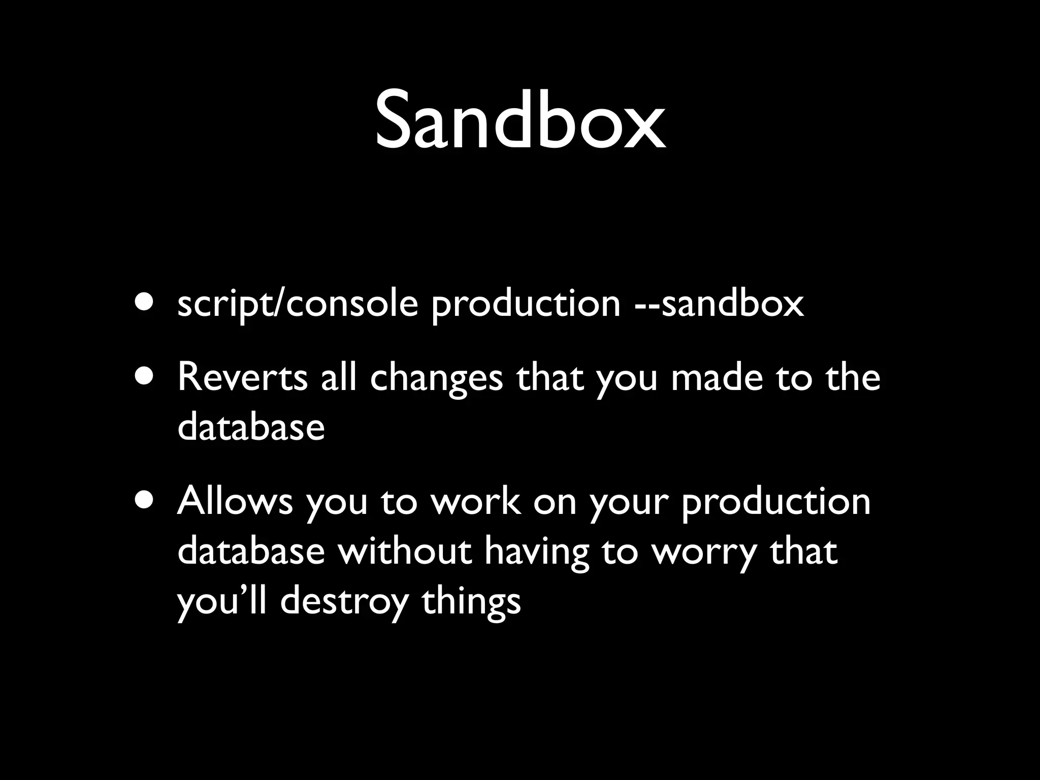 Sandbox

• script/console production --sandbox
• Reverts all changes that you made to the
  database
• Allows you to work on your production
  database without having to worry that
  you’ll destroy things
 