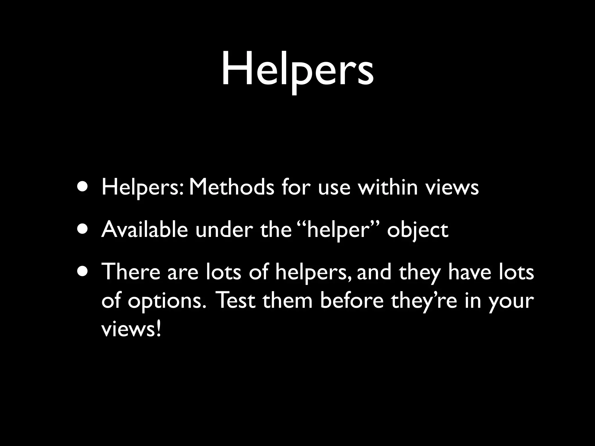Helpers

• Helpers: Methods for use within views
• Available under the “helper” object
• There are lots of helpers, and they have lots
  of options. Test them before they’re in your
  views!
 