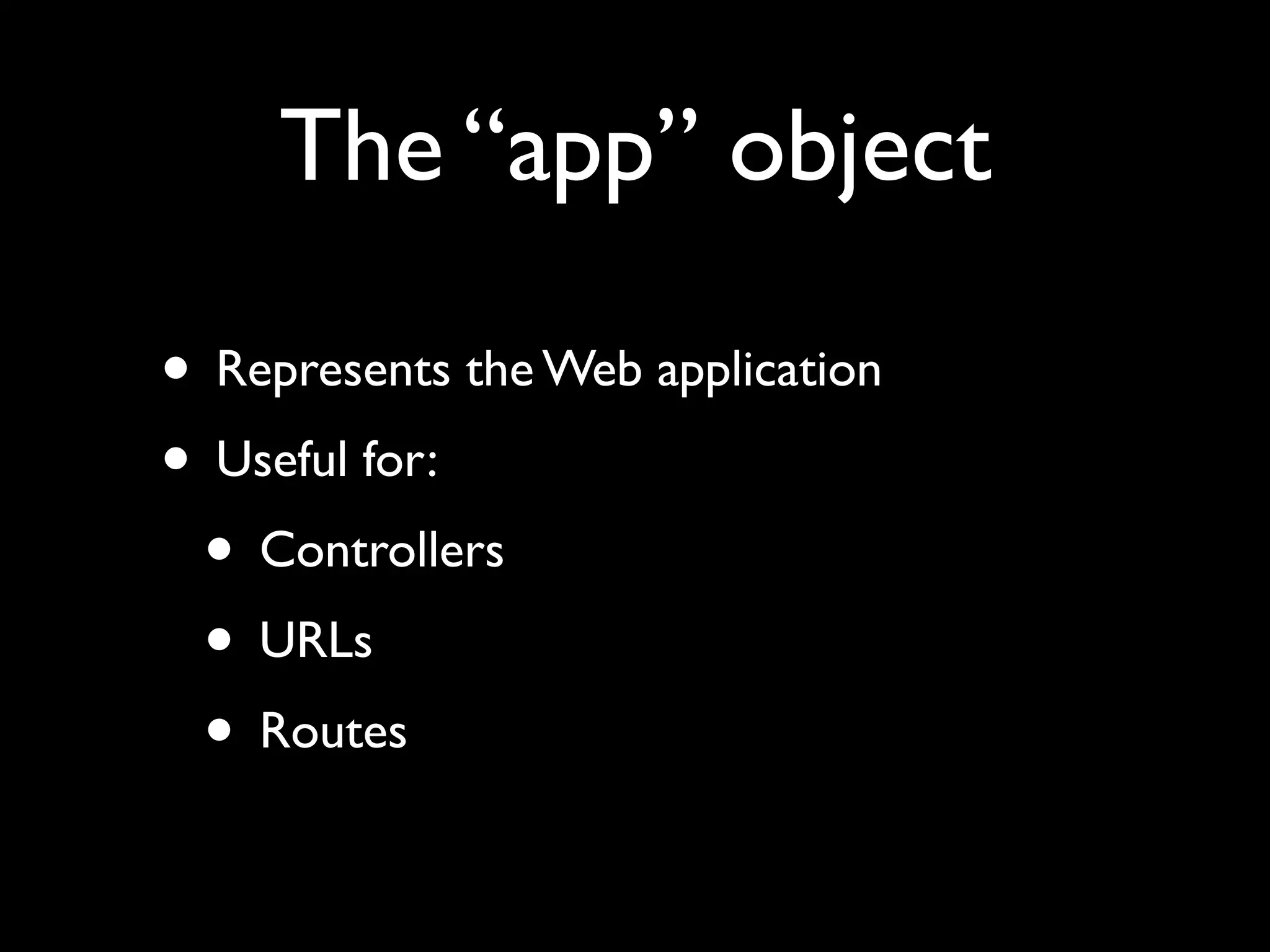 The “app” object

• Represents the Web application
• Useful for:
 • Controllers
 • URLs
 • Routes
 