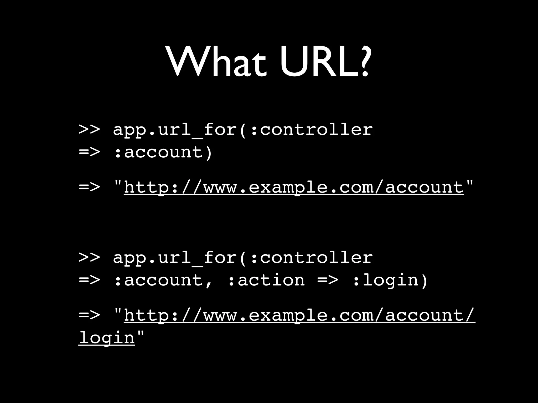 What URL?
>> app.url_for(:controller
=> :account)
=> "http://www.example.com/account"


>> app.url_for(:controller
=> :account, :action => :login)
=> "http://www.example.com/account/
login"
 