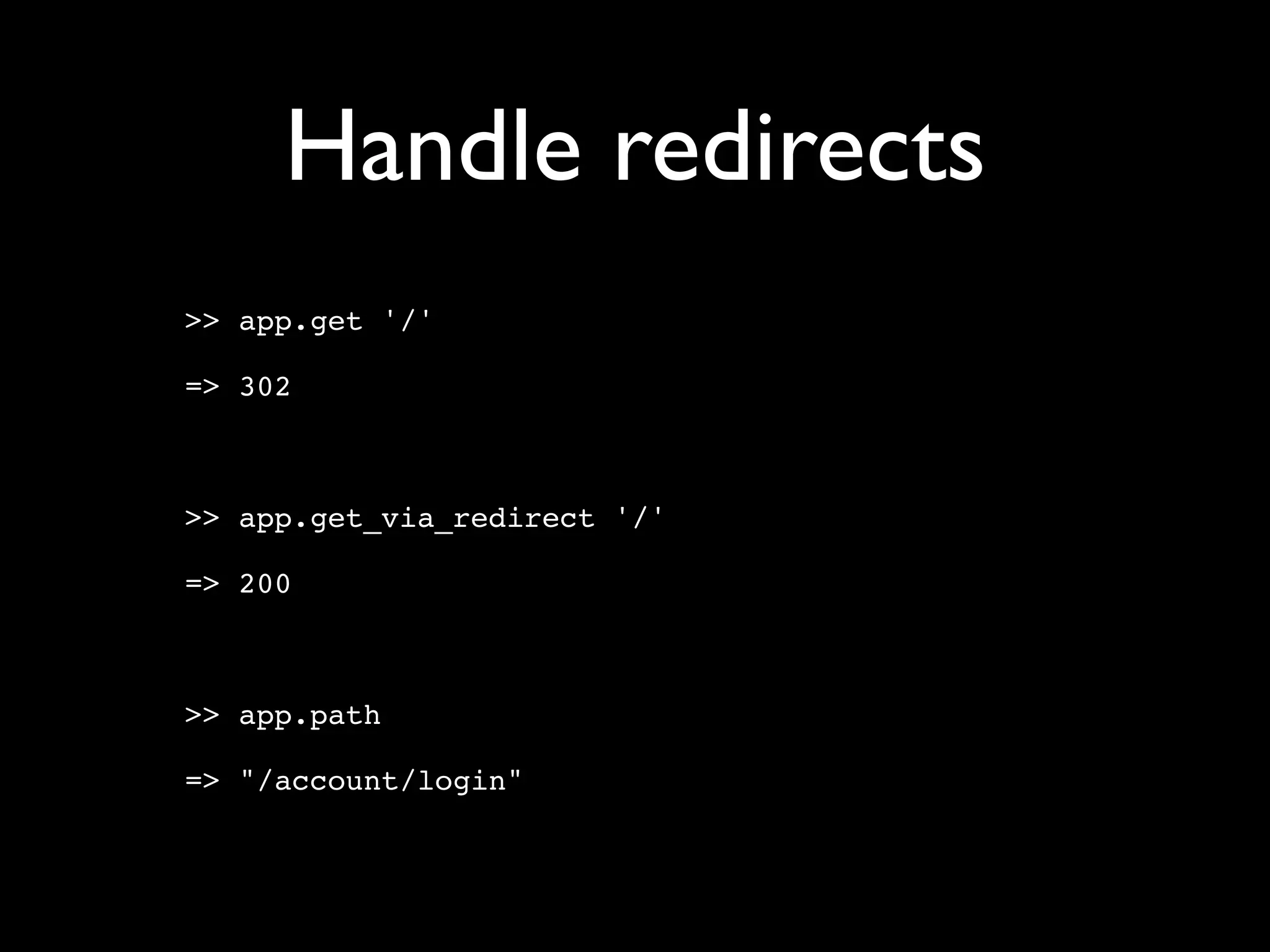 Handle redirects
>> app.get '/'

=> 302



>> app.get_via_redirect '/'

=> 200



>> app.path

=> "/account/login"
 