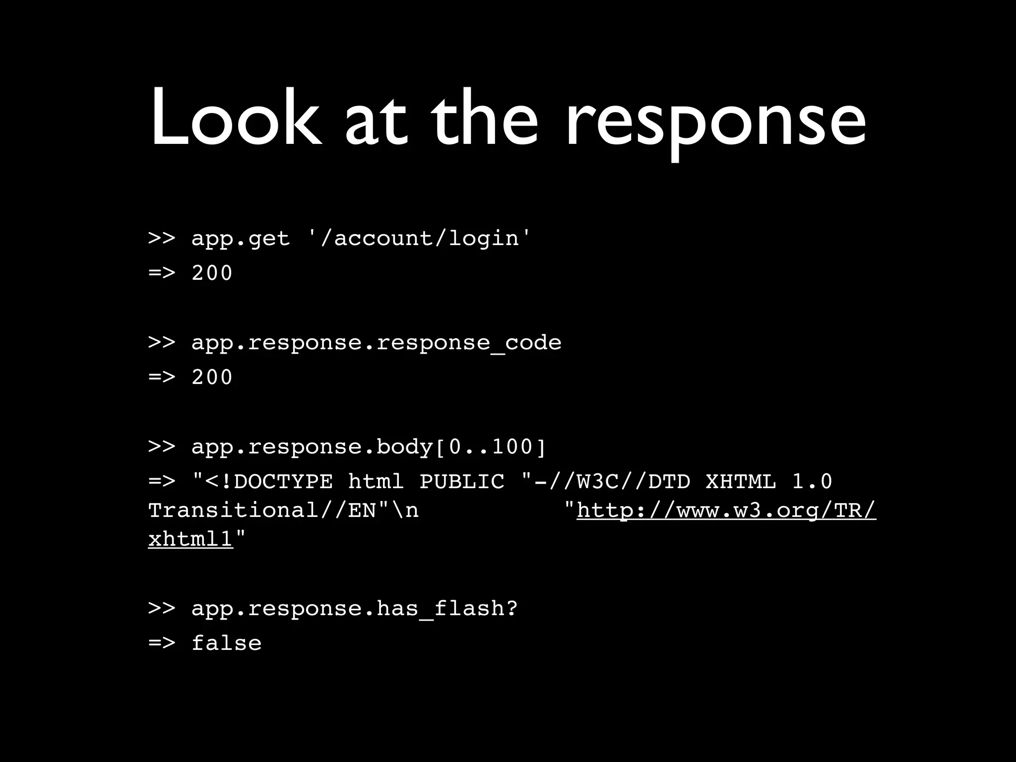 Look at the response
>> app.get '/account/login'
=> 200

>> app.response.response_code
=> 200

>> app.response.body[0..100]
=> "<!DOCTYPE html PUBLIC "-//W3C//DTD XHTML 1.0
Transitional//EN"n          "http://www.w3.org/TR/
xhtml1"

>> app.response.has_flash?
=> false
 
