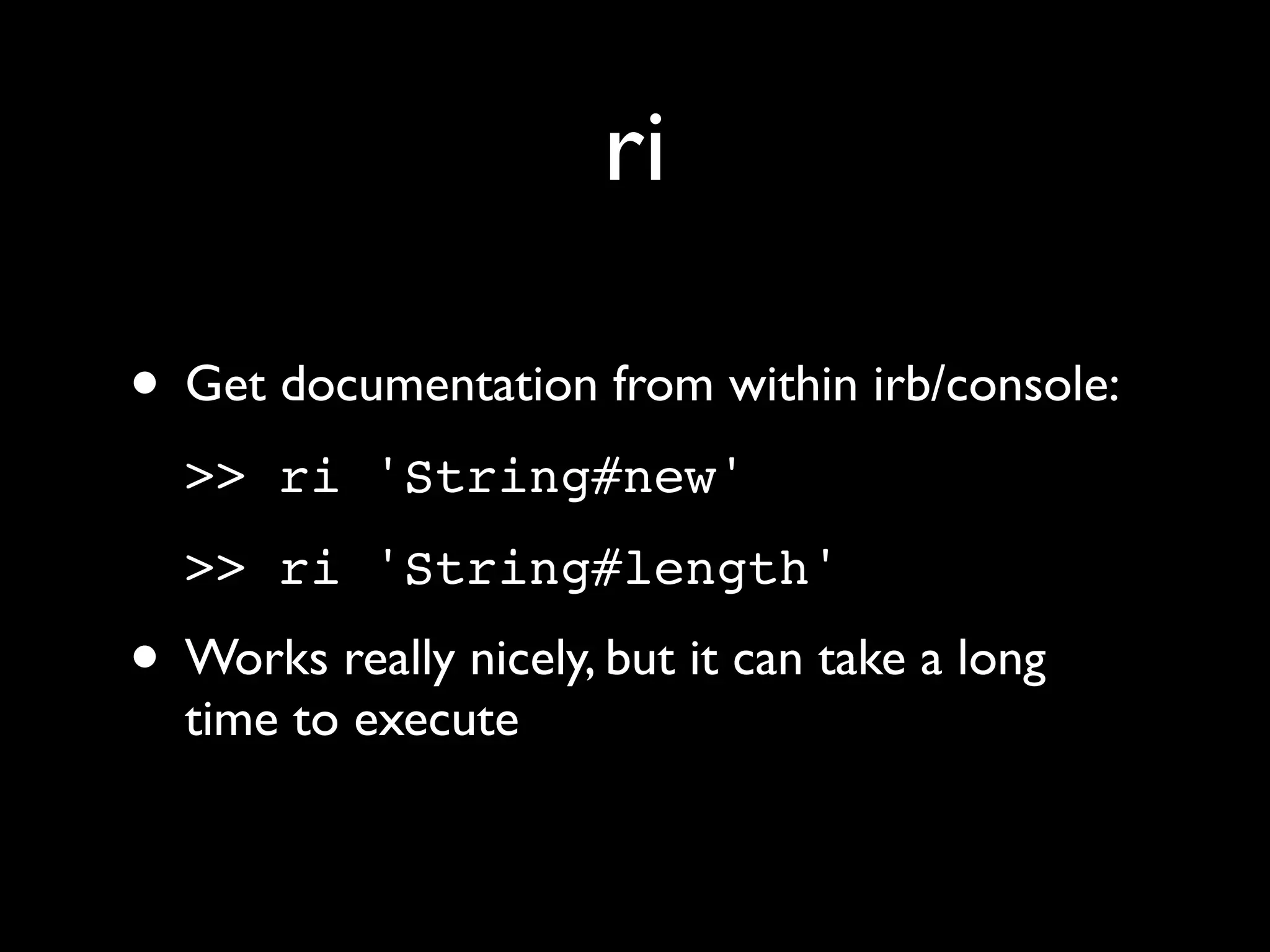 ri

• Get documentation from within irb/console:
  >> ri 'String#new'
  >> ri 'String#length'
• Works really nicely, but it can take a long
  time to execute
 