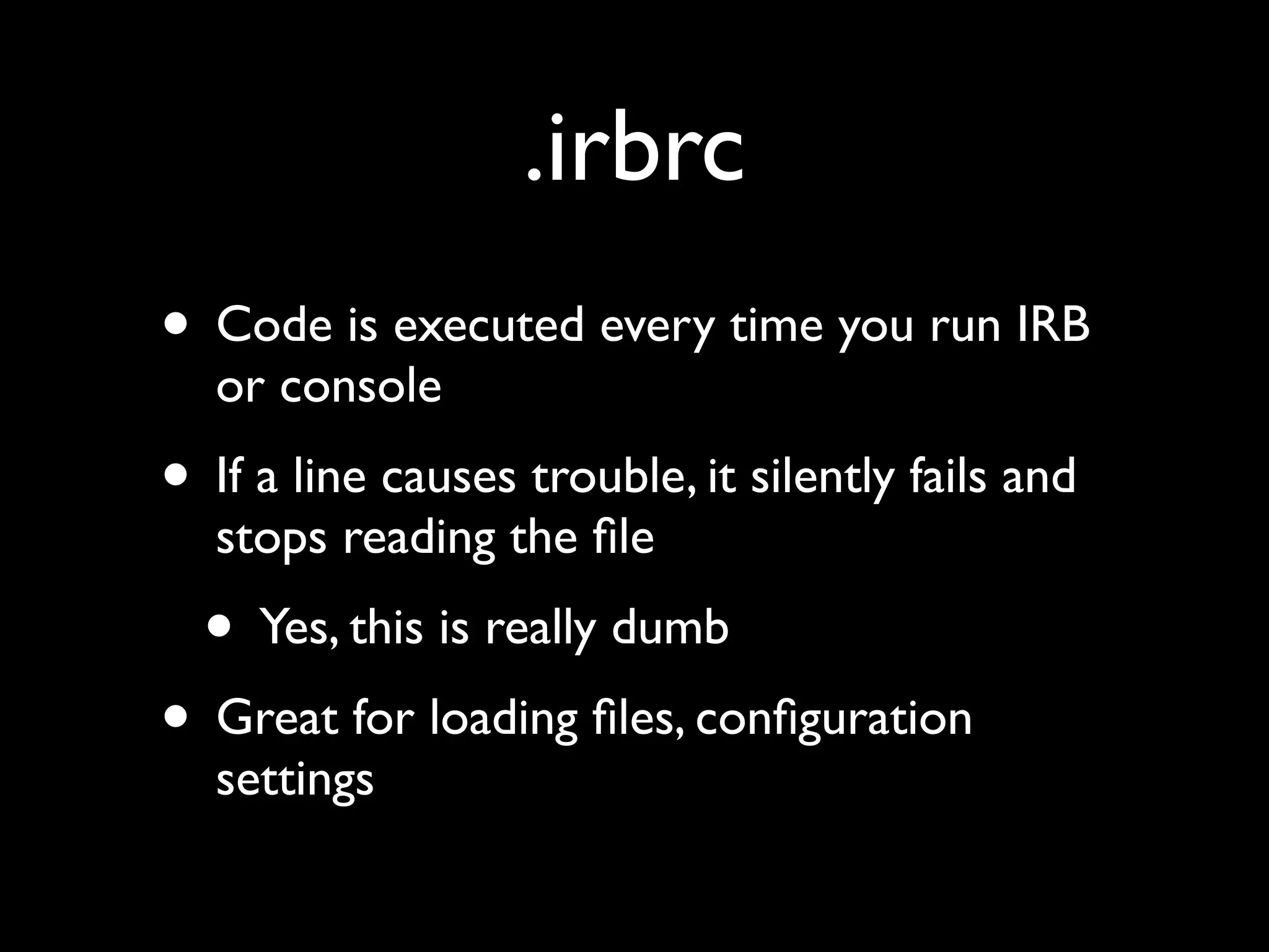 .irbrc
• Code is executed every time you run IRB
  or console
• If a line causes trouble, it silently fails and
  stops reading the ﬁle
  • Yes, this is really dumb
• Great for loading ﬁles, conﬁguration
  settings
 