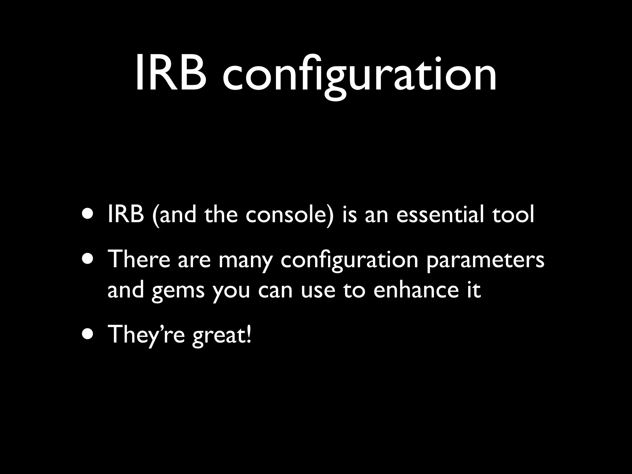 IRB conﬁguration

• IRB (and the console) is an essential tool
• There are many conﬁguration parameters
  and gems you can use to enhance it
• They’re great!
 