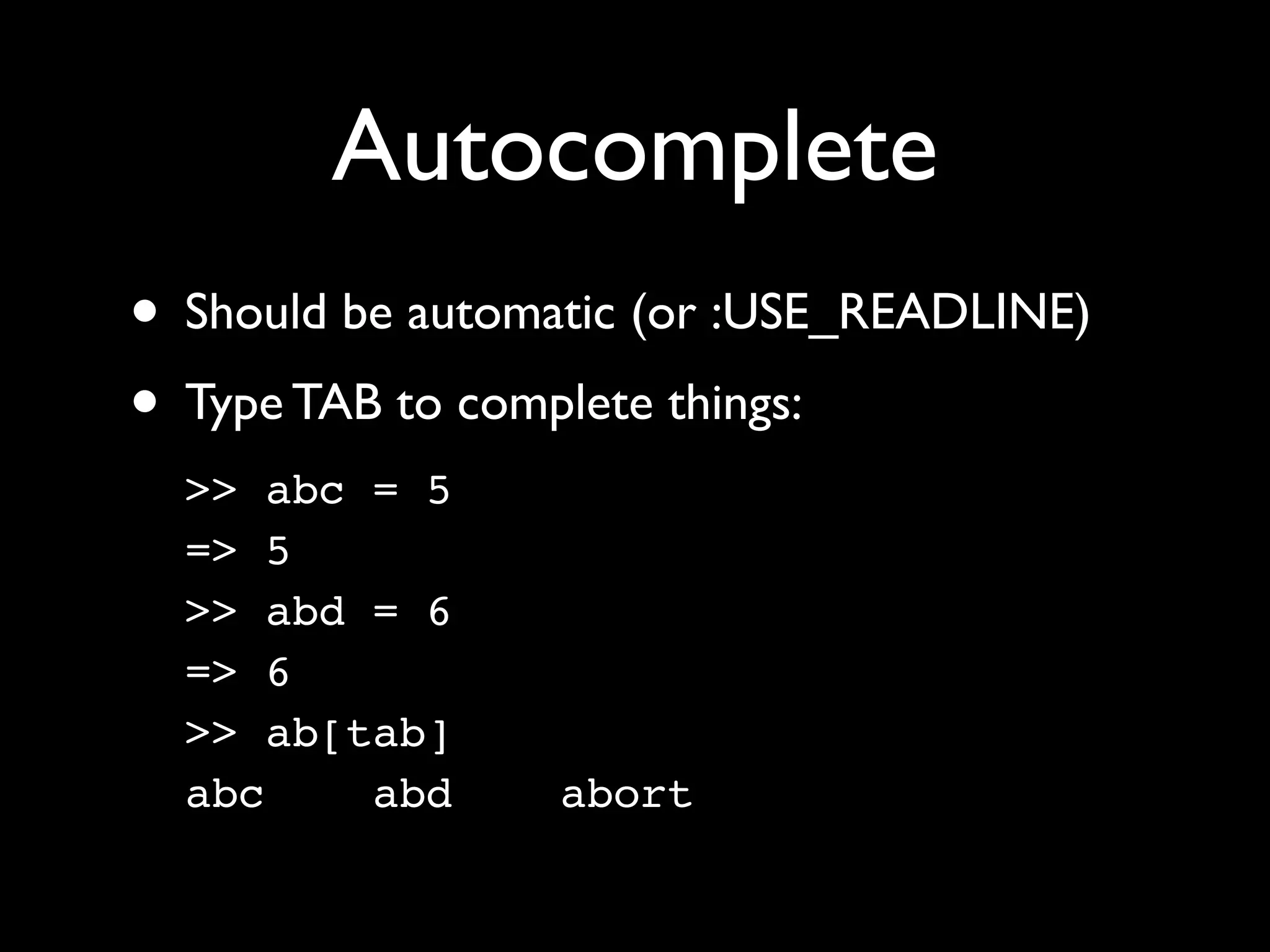 Autocomplete
• Should be automatic (or :USE_READLINE)
• Type TAB to complete things:
  >> abc = 5
  => 5
  >> abd = 6
  => 6
  >> ab[tab]
  abc    abd     abort
 
