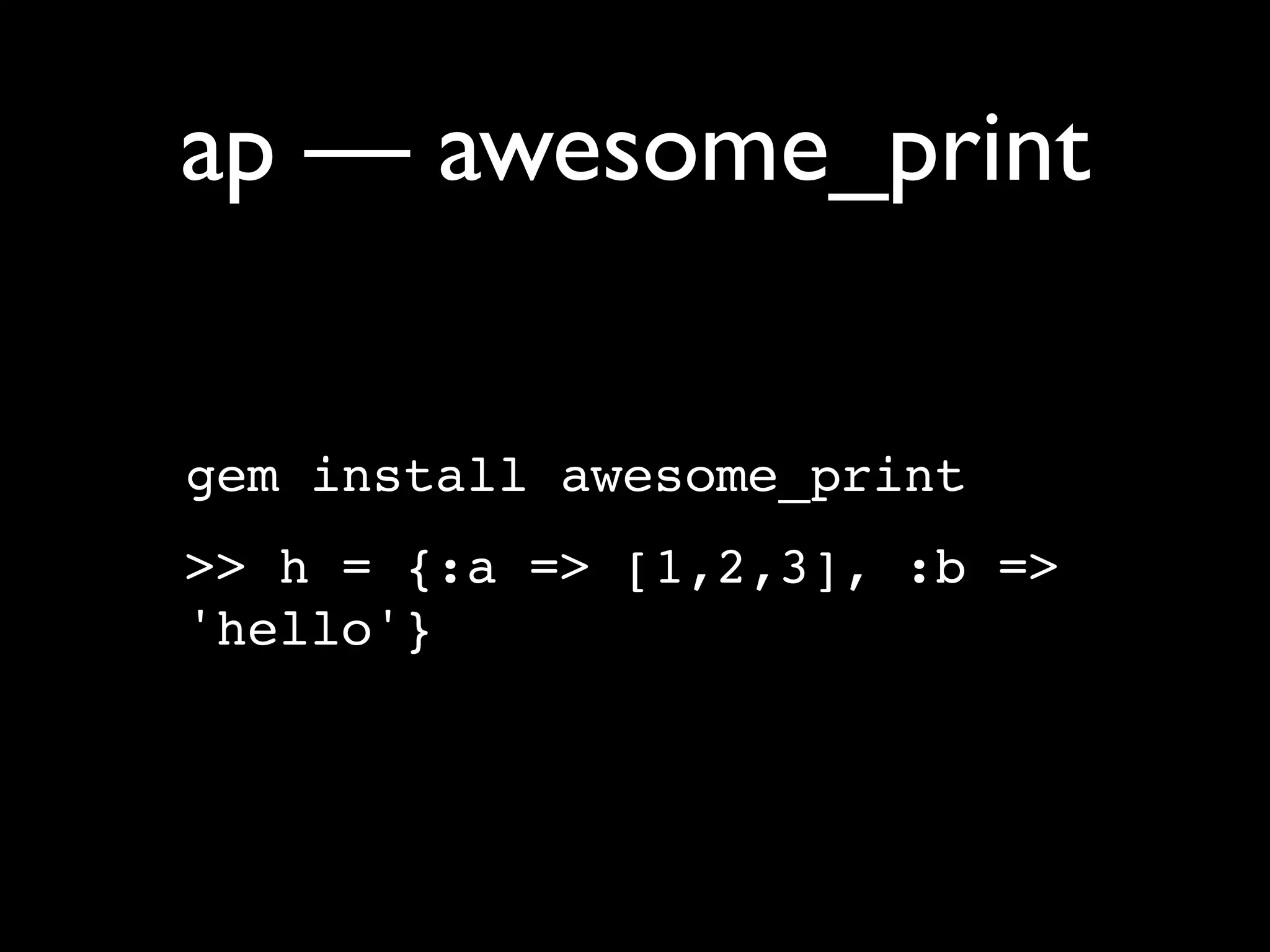 ap — awesome_print

gem install awesome_print
>> h = {:a => [1,2,3], :b =>
'hello'}
 