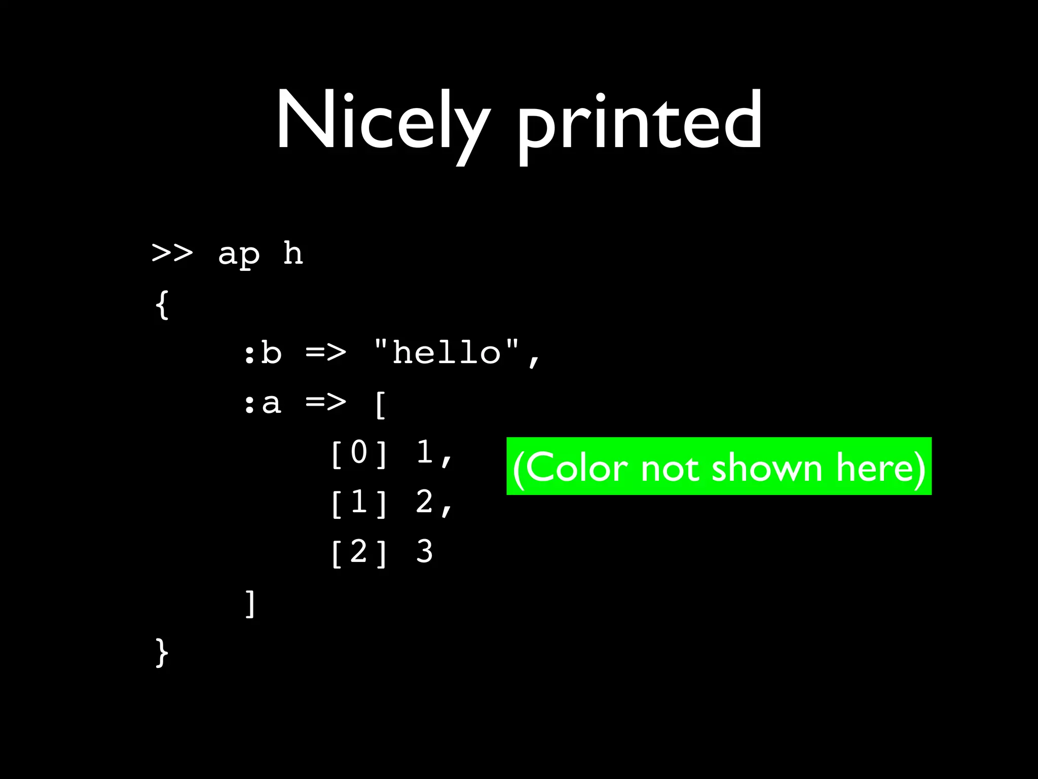 Nicely printed
>> ap h
{
    :b => "hello",
    :a => [
        [0] 1, (Color not shown here)
        [1] 2,
        [2] 3
    ]
}
 