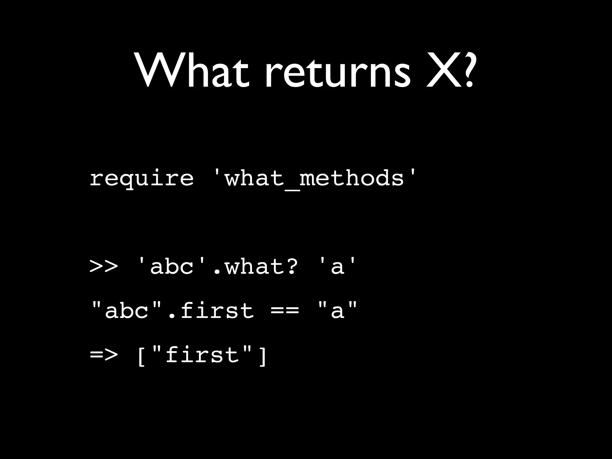 What returns X?
require 'what_methods'


>> 'abc'.what? 'a'
"abc".first == "a"
=> ["first"]
 
