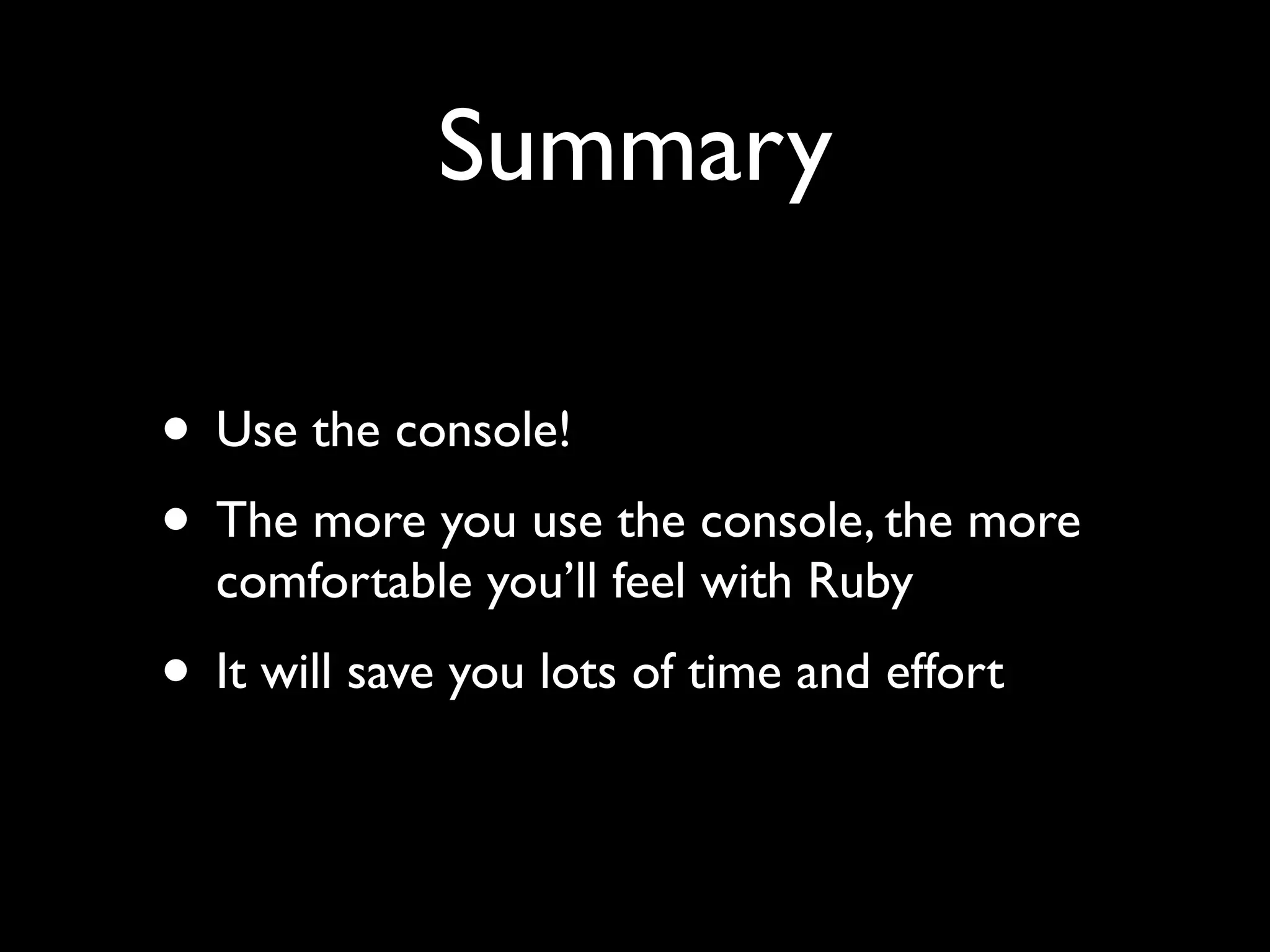 Summary

• Use the console!
• The more you use the console, the more
  comfortable you’ll feel with Ruby
• It will save you lots of time and effort
 