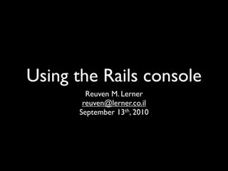 Using the Rails console
        Reuven M. Lerner
       reuven@lerner.co.il
      September 13th, 2010
 