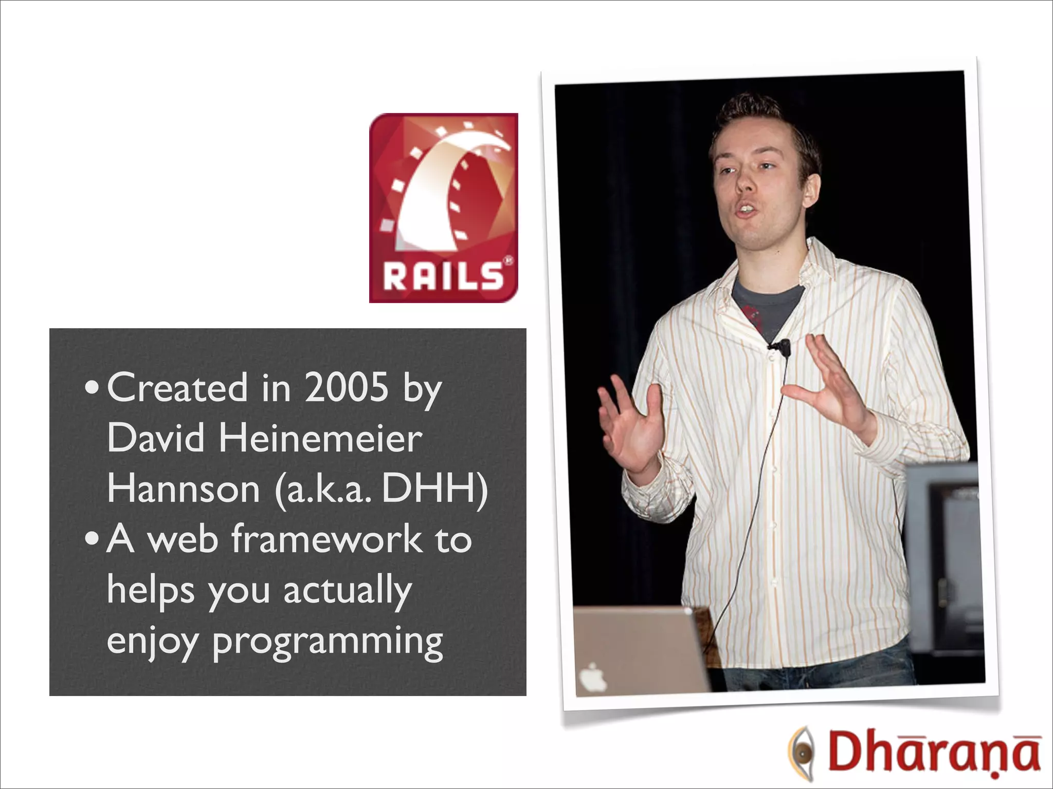 • Created in 2005 by David Heinemeier Hannson (a.k.a. DHH) • A web framework to helps you actually enjoy programming 