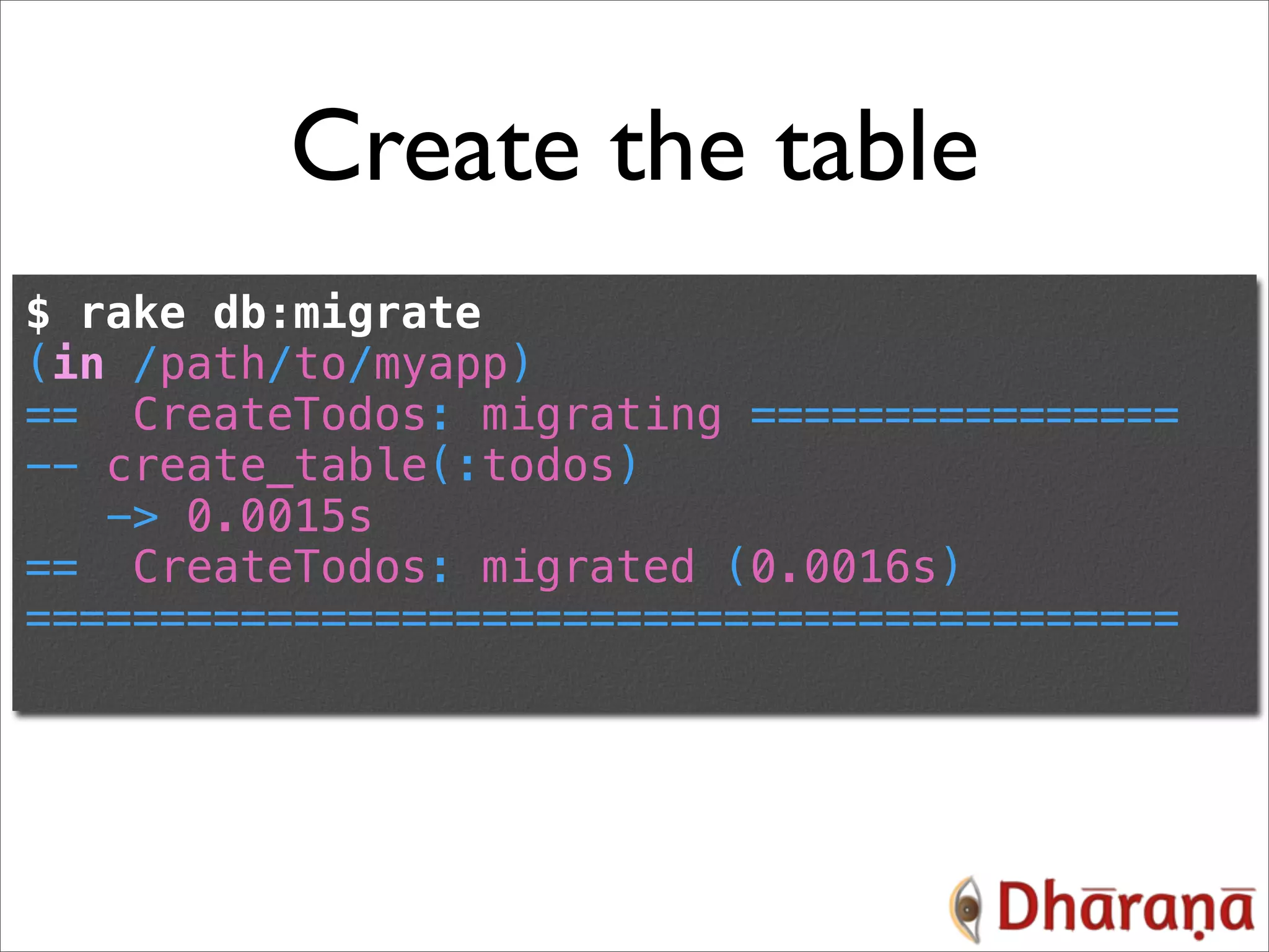 Create the table $ rake db:migrate (in /path/to/myapp) == CreateTodos: migrating ================ -- create_table(:todos) -> 0.0015s == CreateTodos: migrated (0.0016s) =========================================== 