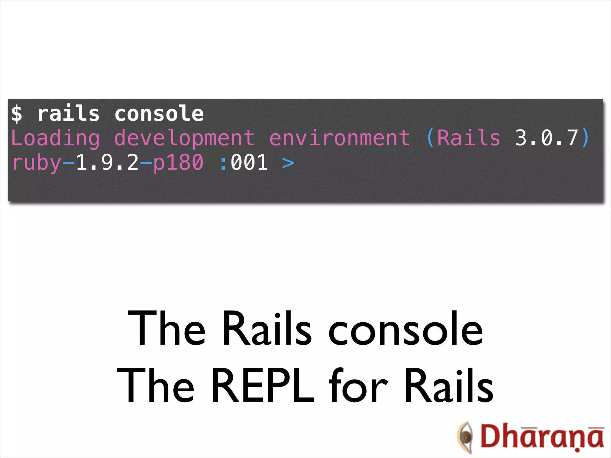$ rails console Loading development environment (Rails 3.0.7) ruby-1.9.2-p180 :001 > The Rails console The REPL for Rails 