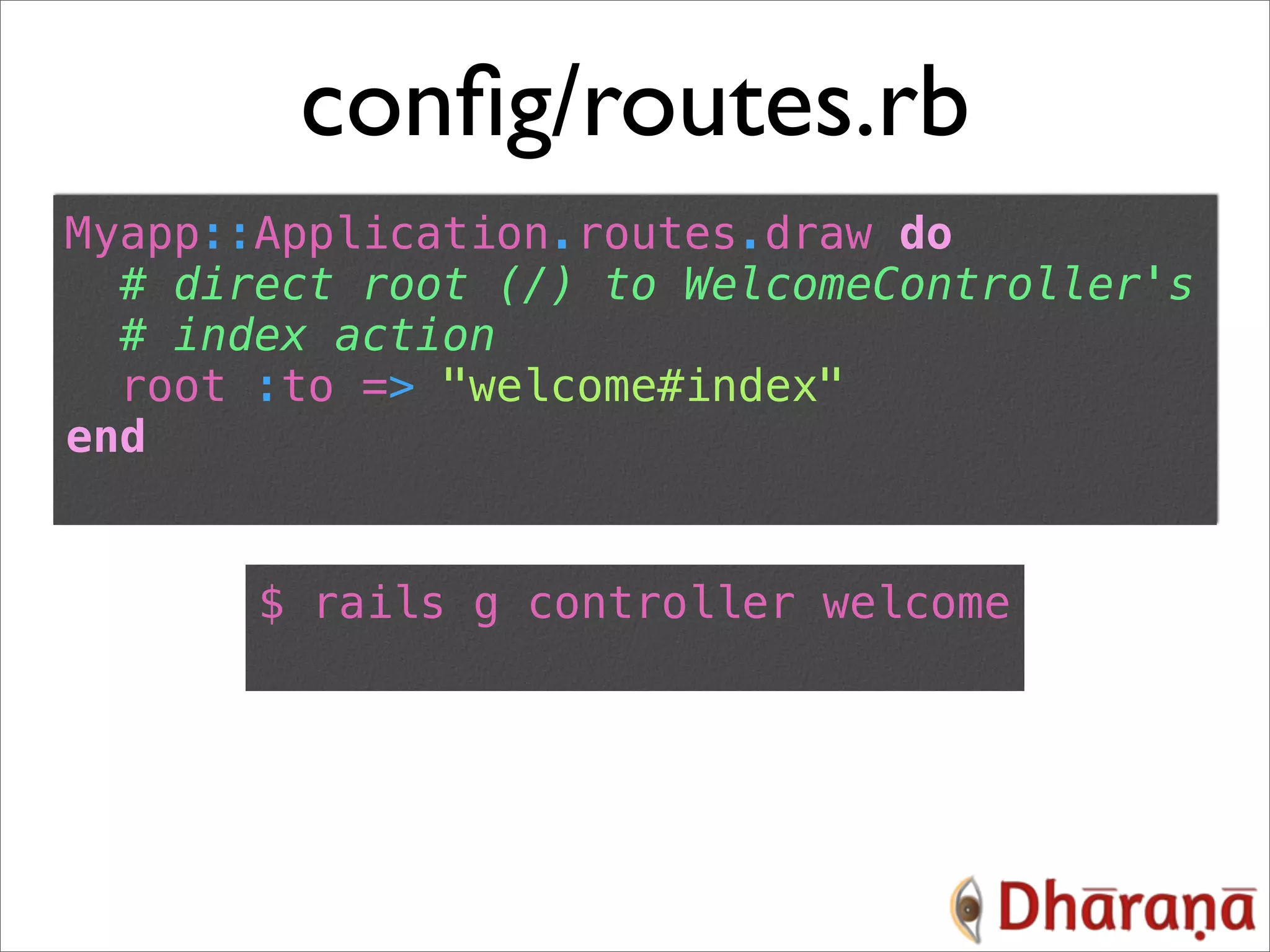 conﬁg/routes.rb Myapp::Application.routes.draw do # direct root (/) to WelcomeController's # index action root :to => "welcome#index" end $ rails g controller welcome 