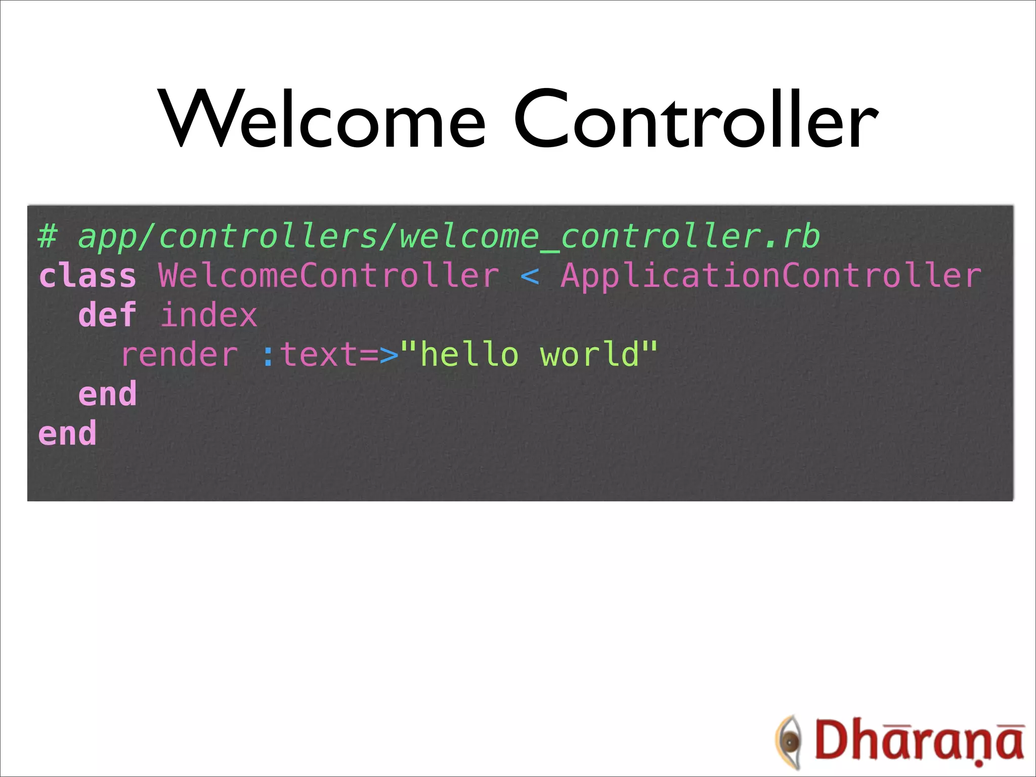 Welcome Controller # app/controllers/welcome_controller.rb class WelcomeController < ApplicationController def index render :text=>"hello world" end end 
