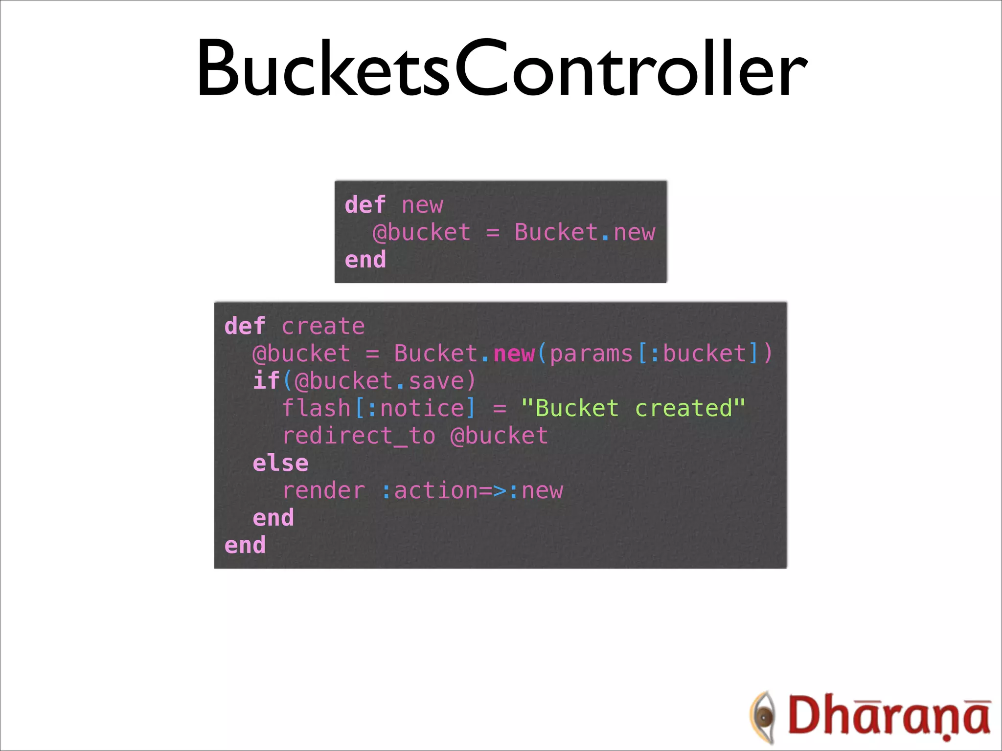 BucketsController def new @bucket = Bucket.new end def create @bucket = Bucket.new(params[:bucket]) if(@bucket.save) flash[:notice] = "Bucket created" redirect_to @bucket else render :action=>:new end end 