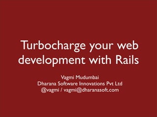 Turbocharge your web
development with Rails
            Vagmi Mudumbai
   Dharana Software Innovations Pvt Ltd
    @vagmi / vagmi@dharanasoft.com
 