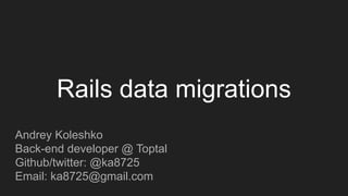 Andrey Koleshko
Back-end developer @ Toptal
Github/twitter: @ka8725
Email: ka8725@gmail.com
Rails data migrations
 