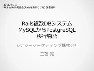 Rails複数DBシステム
MySQLからPostgreSQL
移⾏行行物語
シナジーマーケティング株式会社
三苫  亮亮
2015/04/17
Riding  Rails勉強会(Railsを乗りこなせ)  発表資料料
 