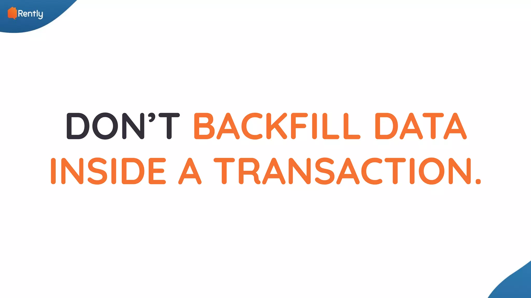 DON’T BACKFILL DATA INSIDE A TRANSACTION. 
