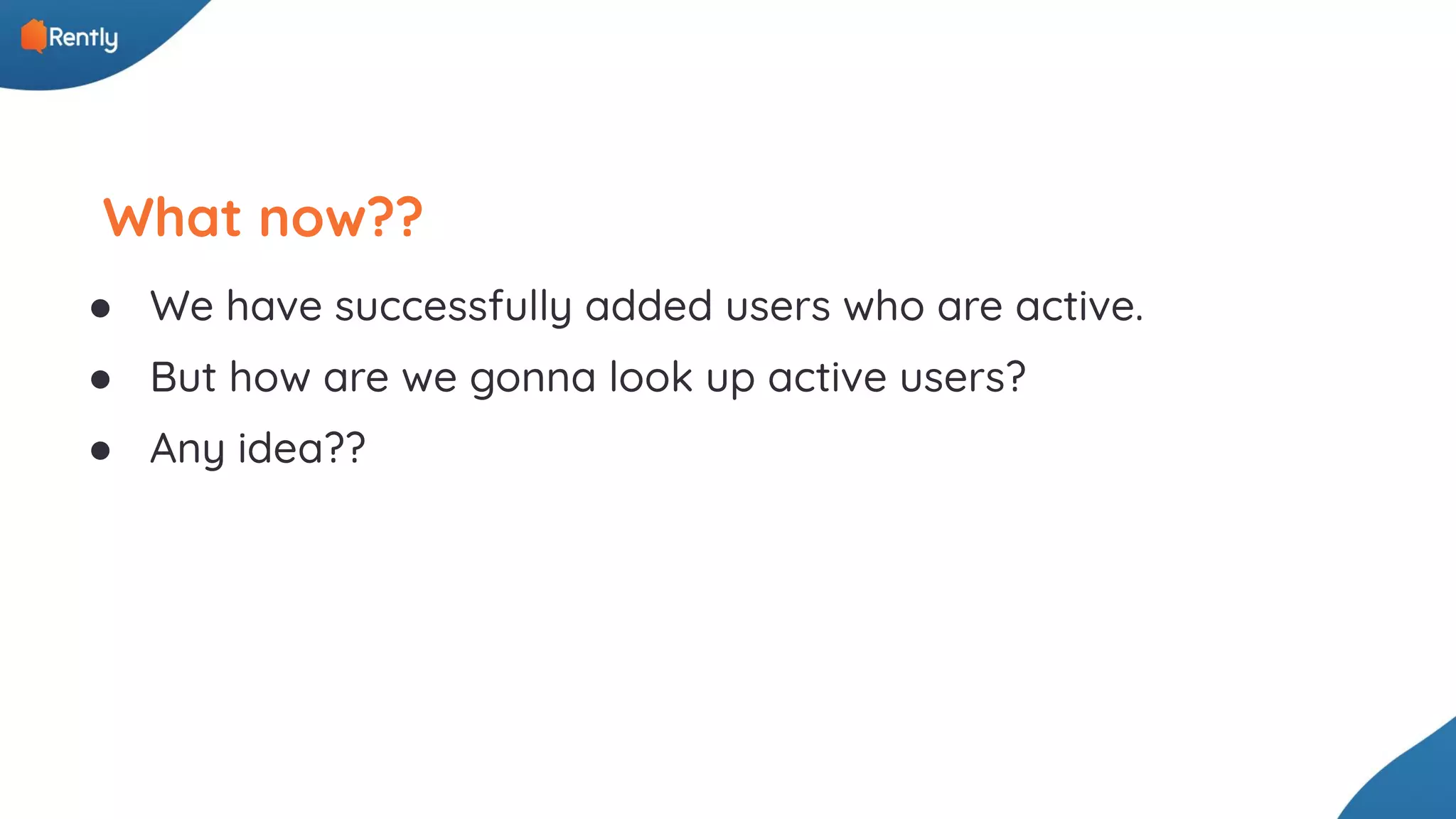 What now?? ● We have successfully added users who are active. ● But how are we gonna look up active users? ● Any idea?? 