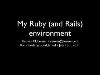 My Ruby (and Rails)
   environment
 Reuven M. Lerner • reuven@lerner.co.il
Rails Underground, Israel • July 13th, 2011
 