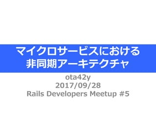 ota42y
2017/09/28
Rails Developers Meetup #5
マイクロサービスにおける
非同期アーキテクチャ
 