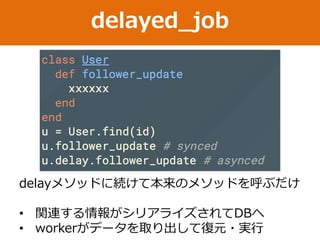delayed_job
delayメソッドに続けて本来のメソッドを呼ぶだけ
• 関連する情報がシリアライズされてDBへ
• workerがデータを取り出して復元・実行
 