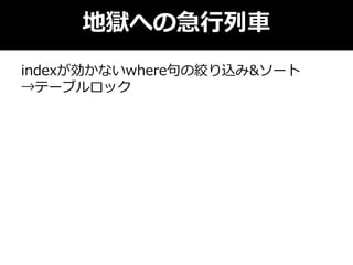 地獄への急行列車
indexが効かないwhere句の絞り込み&ソート
→テーブルロック
 