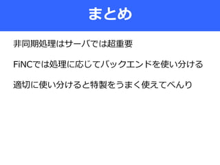 まとめ
非同期処理はサーバでは超重要
FiNCでは処理に応じてバックエンドを使い分ける
適切に使い分けると特製をうまく使えてべんり
 