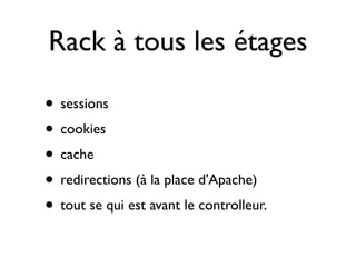 Rack à tous les étages

• sessions
• cookies
• cache
• redirections (à la place d'Apache)
• tout se qui est avant le controlleur.
 