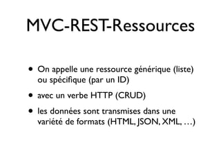 MVC-REST-Ressources

• On appelle une ressource générique (liste)
  ou spéciﬁque (par un ID)
• avec un verbe HTTP (CRUD)
• les données sont transmises dans une
  variété de formats (HTML, JSON, XML, …)
 