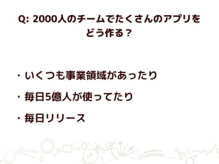 Q: 2000人のチームでたくさんのアプリを
どう作る？
• いくつも事業領域があったり
• 毎日5億人が使ってたり
• 毎日リリース
 
