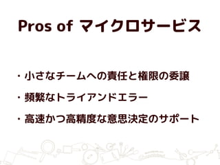 Pros of マイクロサービス
• 小さなチームへの責任と権限の委譲
• 頻繁なトライアンドエラー
• 高速かつ高精度な意思決定のサポート
 