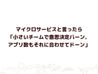 マイクロサービスと言ったら
「小さいチームで意思決定バーン、
アプリ数もそれに合わせてドーン」
 