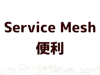 Service Mesh
便利
 