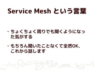 Service Mesh という言葉
• ちょくちょく周りでも聞くようになっ
た気がする
• もちろん聞いたことなくて全然OK、
これから話します
 