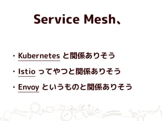 Service Mesh、
• Kubernetes と関係ありそう
• Istio ってやつと関係ありそう
• Envoy というものと関係ありそう
 